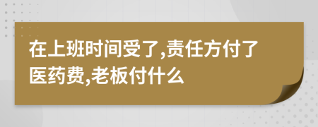 在上班时间受了,责任方付了医药费,老板付什么