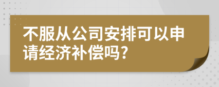 不服从公司安排可以申请经济补偿吗?