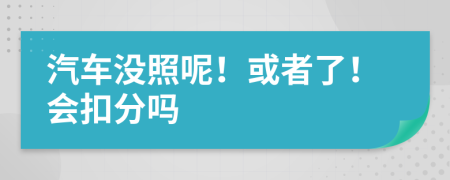 汽车没照呢！或者了！会扣分吗