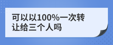 可以以100%一次转让给三个人吗