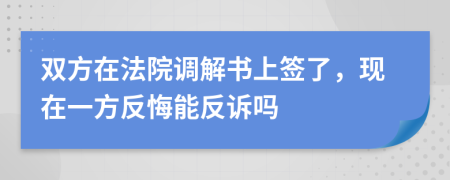 双方在法院调解书上签了，现在一方反悔能反诉吗