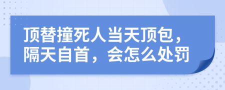 顶替撞死人当天顶包，隔天自首，会怎么处罚