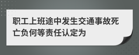 职工上班途中发生交通事故死亡负何等责任认定为