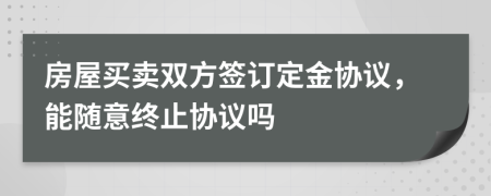 房屋买卖双方签订定金协议，能随意终止协议吗