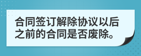 合同签订解除协议以后之前的合同是否废除。