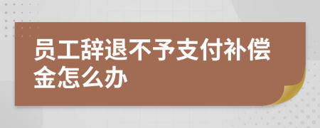 员工辞退不予支付补偿金怎么办