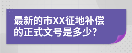 最新的市XX征地补偿的正式文号是多少?