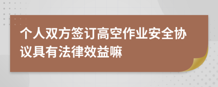 个人双方签订高空作业安全协议具有法律效益嘛