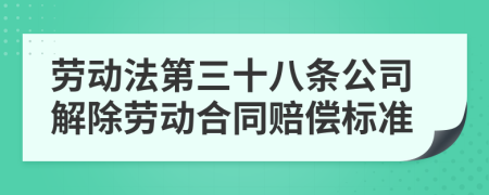 劳动法第三十八条公司解除劳动合同赔偿标准