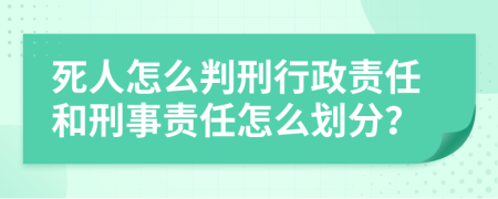 死人怎么判刑行政责任和刑事责任怎么划分？