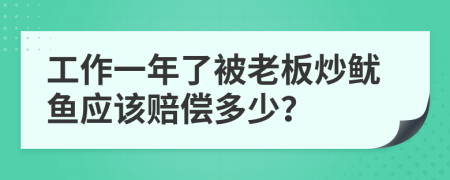 工作一年了被老板炒鱿鱼应该赔偿多少？