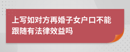 上写如对方再婚子女户口不能跟随有法律效益吗