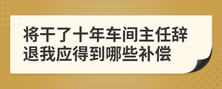 将干了十年车间主任辞退我应得到哪些补偿