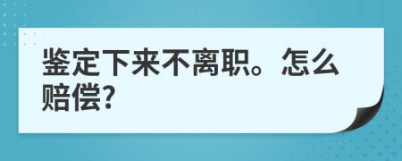 鉴定下来不离职。怎么赔偿?
