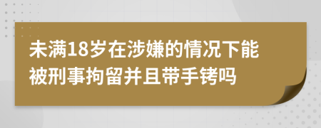 未满18岁在涉嫌的情况下能被刑事拘留并且带手铐吗