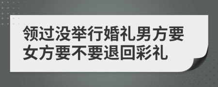 领过没举行婚礼男方要女方要不要退回彩礼