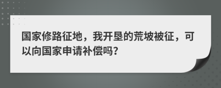 国家修路征地，我开垦的荒坡被征，可以向国家申请补偿吗？