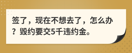 签了，现在不想去了，怎么办？毁约要交5千违约金。