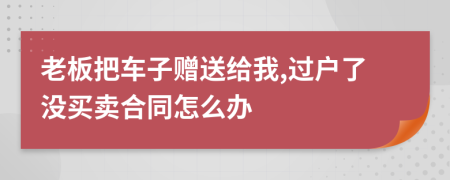 老板把车子赠送给我,过户了没买卖合同怎么办