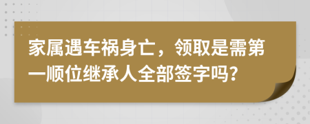 家属遇车祸身亡，领取是需第一顺位继承人全部签字吗？