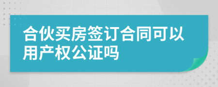 合伙买房签订合同可以用产权公证吗