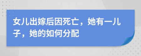 女儿出嫁后因死亡，她有一儿子，她的如何分配