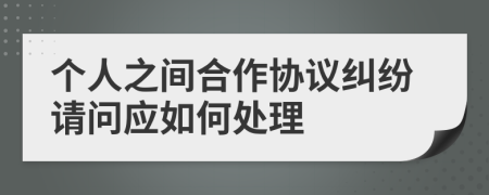个人之间合作协议纠纷请问应如何处理