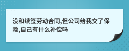 没和续签劳动合同,但公司给我交了保险,自己有什么补偿吗