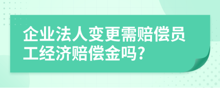 企业法人变更需赔偿员工经济赔偿金吗?