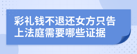 彩礼钱不退还女方只告上法庭需要哪些证据