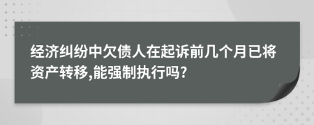 经济纠纷中欠债人在起诉前几个月已将资产转移,能强制执行吗?