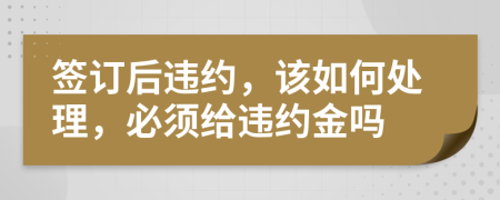 签订后违约，该如何处理，必须给违约金吗