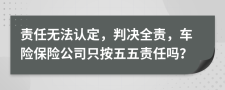 责任无法认定，判决全责，车险保险公司只按五五责任吗？