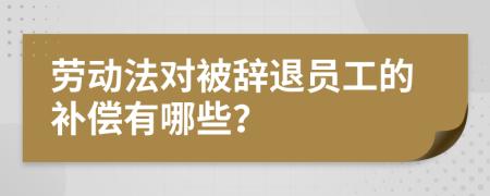 劳动法对被辞退员工的补偿有哪些？