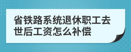 省铁路系统退休职工去世后工资怎么补偿