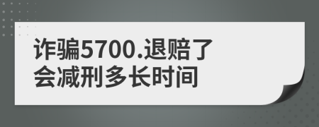 诈骗5700.退赔了会减刑多长时间