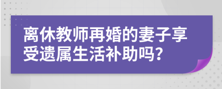 离休教师再婚的妻子享受遗属生活补助吗？