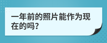 一年前的照片能作为现在的吗？