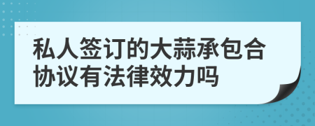 私人签订的大蒜承包合协议有法律效力吗