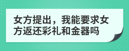 女方提出，我能要求女方返还彩礼和金器吗