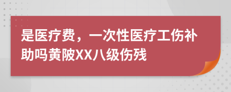 是医疗费，一次性医疗工伤补助吗黄陂XX八级伤残