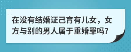 在没有结婚证己育有儿女，女方与别的男人属于重婚罪吗？