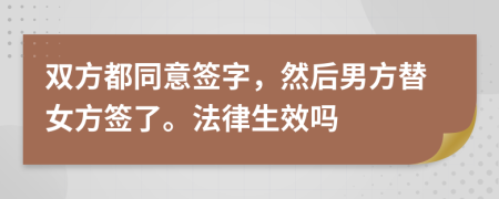 双方都同意签字，然后男方替女方签了。法律生效吗