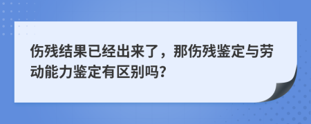 伤残结果已经出来了，那伤残鉴定与劳动能力鉴定有区别吗？