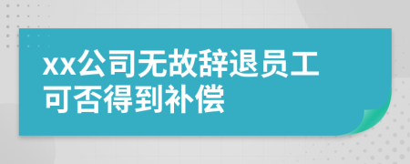 xx公司无故辞退员工可否得到补偿