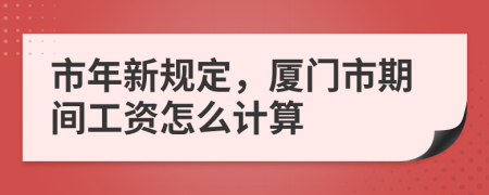 市年新规定，厦门市期间工资怎么计算