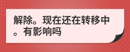 解除。现在还在转移中。有影响吗