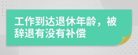 工作到达退休年龄，被辞退有没有补偿