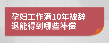 孕妇工作满10年被辞退能得到哪些补偿