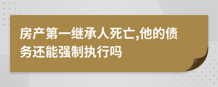 房产第一继承人死亡,他的债务还能强制执行吗